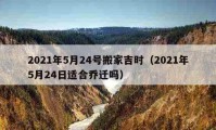 2021年5月24号搬家吉时（2021年5月24日适合乔迁吗）