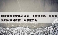 搬家准备的水果可以前一天拿进去吗（搬家准备的水果可以前一天拿进去吗）