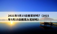 2021年5月15日搬家好吗?（2021年5月15日搬家入宅好吗）