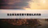 包含朋友搬家要不要随礼的词条