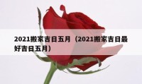 2021搬家吉日五月（2021搬家吉日最好吉日五月）