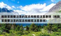 搬新家需要注意的禁忌和搬家注意事项（搬新家需要注意的禁忌和搬家注意事项）