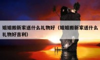 姐姐搬新家送什么礼物好（姐姐搬新家送什么礼物好吉利）