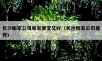 长沙搬家公司哪家便宜又好（长沙搬家公司推荐）