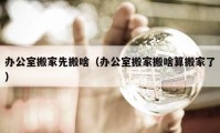 办公室搬家先搬啥（办公室搬家搬啥算搬家了）