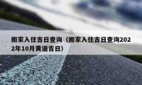 搬家入住吉日查询（搬家入住吉日查询2022年10月黄道吉日）