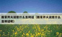 搬家开火说些什么吉利话（搬家开火说些什么吉利话呢）