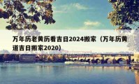 万年历老黄历看吉日2024搬家（万年历黄道吉日搬家2020）