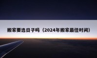 搬家要选日子吗（2024年搬家最佳时间）