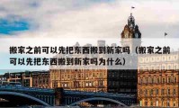 搬家之前可以先把东西搬到新家吗（搬家之前可以先把东西搬到新家吗为什么）