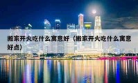 搬家开火吃什么寓意好（搬家开火吃什么寓意好点）