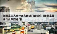 搬新家主人拿什么东西进门合适吗（搬新家要拿什么东西进门）