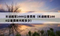 长途搬家1000公里费用（长途搬家1000公里费用大概多少）