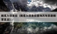 搬家入住吉日（搬家入住吉日查询万年历查搬家吉日）