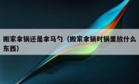 搬家拿锅还是拿马勺（搬家拿锅时锅里放什么东西）