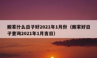 搬家什么日子好2021年1月份（搬家好日子查询2021年1月吉日）