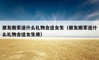 朋友搬家送什么礼物合适女生（朋友搬家送什么礼物合适女生用）