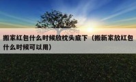 搬家红包什么时候放枕头底下（搬新家放红包什么时候可以用）