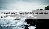 公司搬家孕妇可以申请在家办公（怀孕期间搬公司）