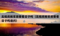 出租房搬家需要看日子吗（出租房搬家需要看日子吗请问）