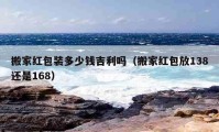 搬家红包装多少钱吉利吗（搬家红包放138还是168）