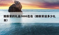 搬新家的礼品3000左右（搬新家送多少礼金）