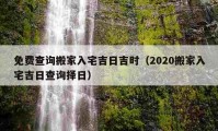 免费查询搬家入宅吉日吉时（2020搬家入宅吉日查询择日）