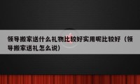 领导搬家送什么礼物比较好实用呢比较好（领导搬家送礼怎么说）