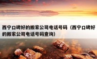 西宁口碑好的搬家公司电话号码（西宁口碑好的搬家公司电话号码查询）