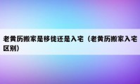 老黄历搬家是移徙还是入宅（老黄历搬家入宅区别）