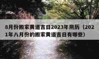 8月份搬家黄道吉日2023年阴历（2021年八月份的搬家黄道吉日有哪些）