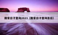 搬家日子查询2023（搬家日子查询吉日）