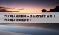 2023年7月份搬家入住新房的吉日吉时（2023年7月黄道吉日）