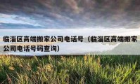 临淄区高端搬家公司电话号（临淄区高端搬家公司电话号码查询）