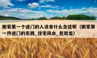 搬家第一个进门的人该拿什么合适呢（搬家第一件进门的东西_住宅风水_包双龙）