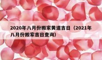 2020年八月份搬家黄道吉日（2021年八月份搬家吉日查询）