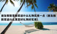 朋友帮新家搬家送什么礼物实用一点（朋友搬新家送什么寓意好礼物好实用）