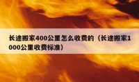 长途搬家400公里怎么收费的（长途搬家1000公里收费标准）