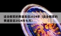 适合搬家的黄道吉日2024年（适合搬家的黄道吉日2024年七月）