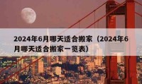 2024年6月哪天适合搬家（2024年6月哪天适合搬家一览表）