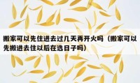 搬家可以先住进去过几天再开火吗（搬家可以先搬进去住以后在选日子吗）