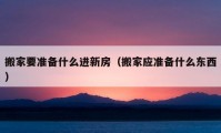 搬家要准备什么进新房（搬家应准备什么东西）