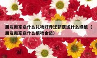 朋友搬家送什么礼物好乔迁新居送什么绿植（朋友搬家送什么植物合适）