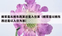 搬家是从搬东西算还是入住算（搬家是以搬东西还是以入住为准）