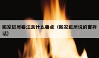 搬家进屋要注意什么要点（搬家进屋说的吉祥话）