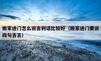 搬家进门怎么说吉利话比较好（搬家进门要说四句吉言）