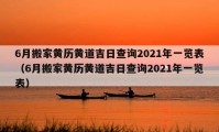 6月搬家黄历黄道吉日查询2021年一览表（6月搬家黄历黄道吉日查询2021年一览表）