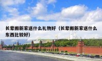 长辈搬新家送什么礼物好（长辈搬新家送什么东西比较好）