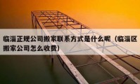 临淄正规公司搬家联系方式是什么呢（临淄区搬家公司怎么收费）