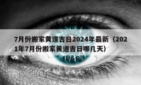 7月份搬家黄道吉日2024年最新（2021年7月份搬家黄道吉日哪几天）